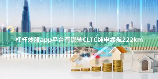 杠杆炒股app平台有哪些CLTC纯电续航222km