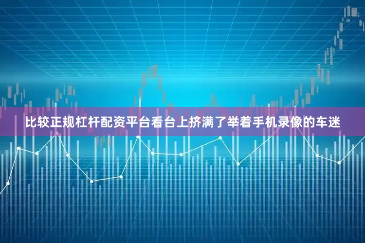 比较正规杠杆配资平台看台上挤满了举着手机录像的车迷