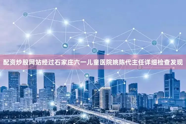 配资炒股网站经过石家庄六一儿童医院姚陈代主任详细检查发现