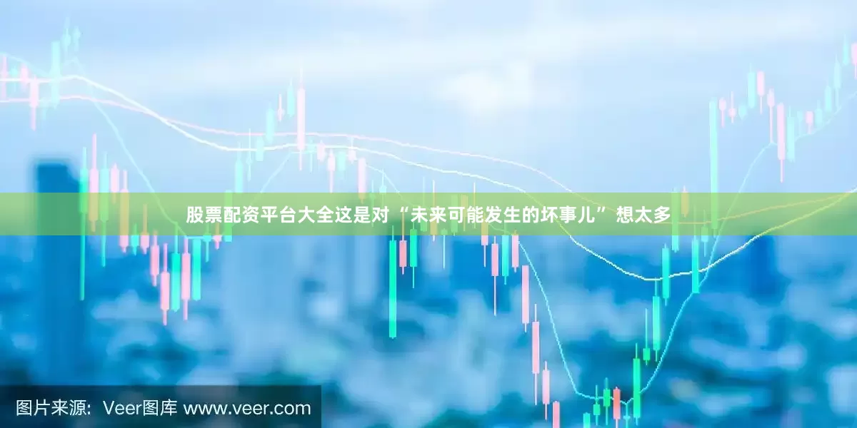 股票配资平台大全这是对 “未来可能发生的坏事儿” 想太多