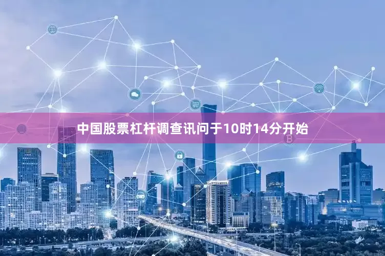 中国股票杠杆调查讯问于10时14分开始