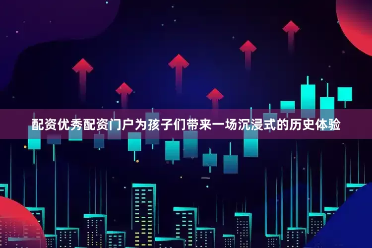 配资优秀配资门户为孩子们带来一场沉浸式的历史体验