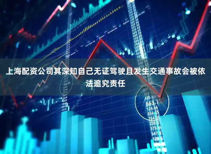 上海配资公司其深知自己无证驾驶且发生交通事故会被依法追究责任