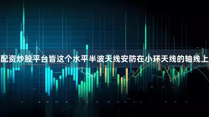 配资炒股平台皆这个水平半波天线安防在小环天线的轴线上