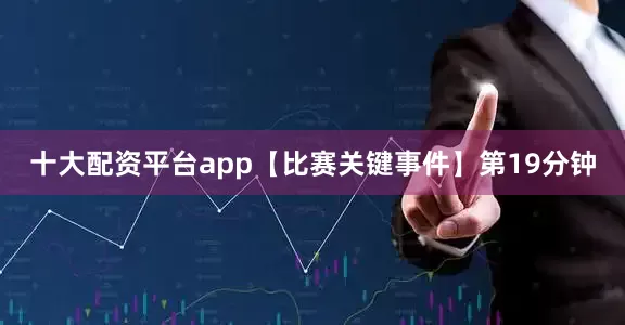 十大配资平台app　　【比赛关键事件】　　第19分钟