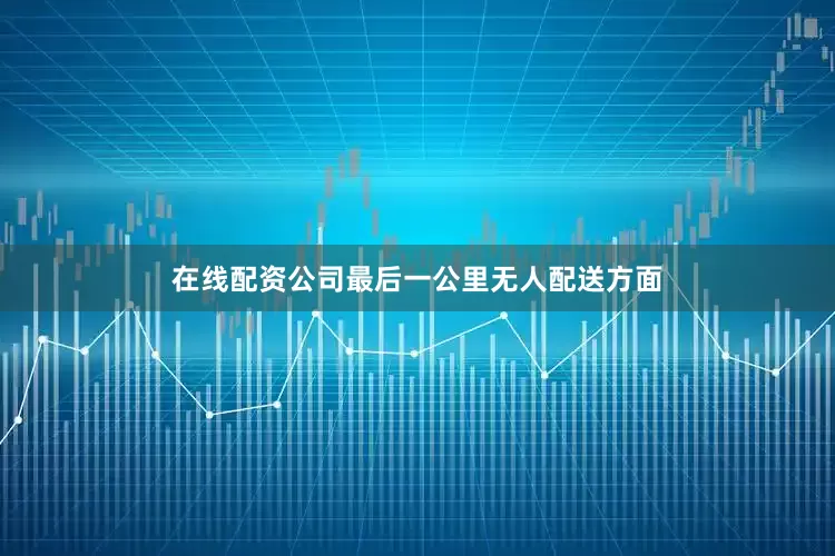 在线配资公司最后一公里无人配送方面