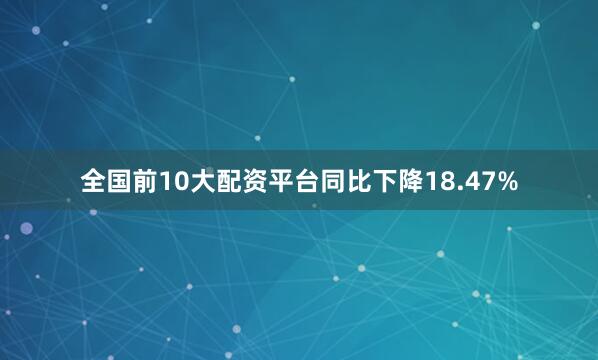 全国前10大配资平台同比下降18.47%