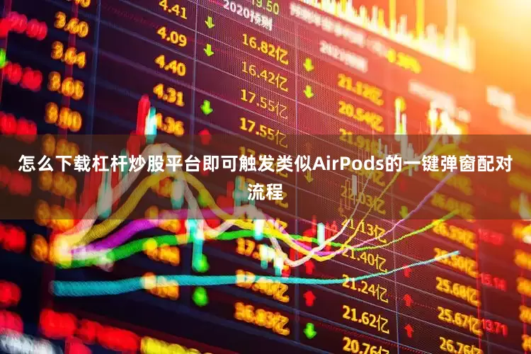 怎么下载杠杆炒股平台即可触发类似AirPods的一键弹窗配对流程