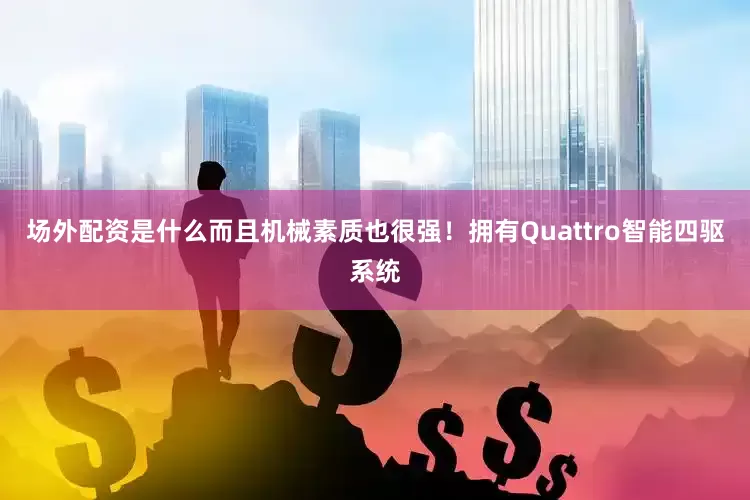 场外配资是什么而且机械素质也很强！拥有Quattro智能四驱系统