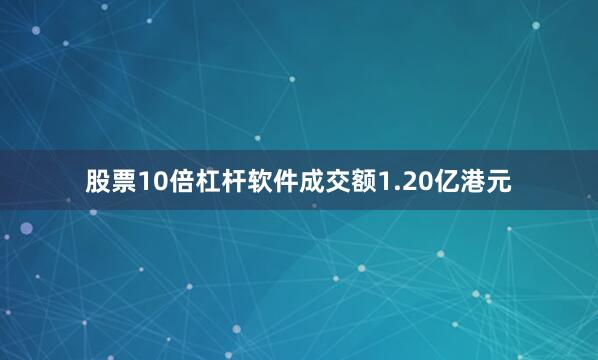 股票10倍杠杆软件成交额1.20亿港元