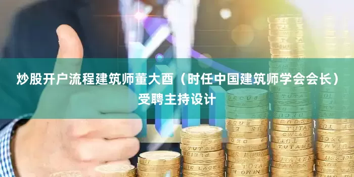 炒股开户流程建筑师董大酉（时任中国建筑师学会会长）受聘主持设计