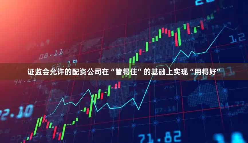 证监会允许的配资公司在“管得住”的基础上实现“用得好”