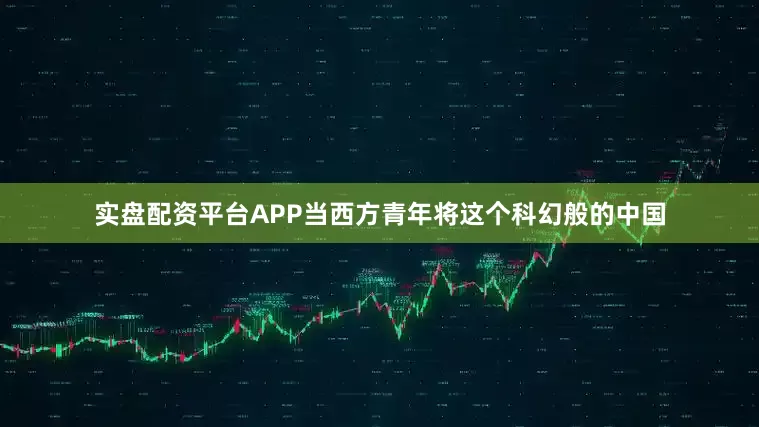实盘配资平台APP当西方青年将这个科幻般的中国