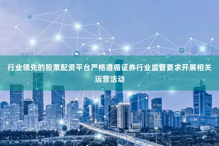 行业领先的股票配资平台严格遵循证券行业监管要求开展相关运营活动