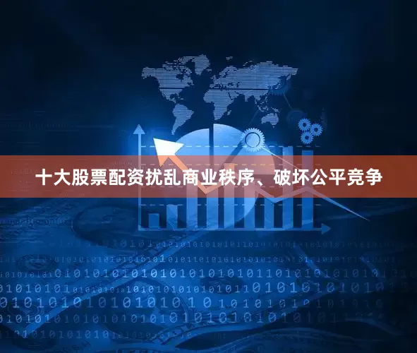 十大股票配资扰乱商业秩序、破坏公平竞争