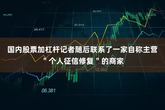 国内股票加杠杆记者随后联系了一家自称主营＂个人征信修复＂的商家