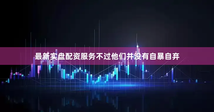 最新实盘配资服务不过他们并没有自暴自弃