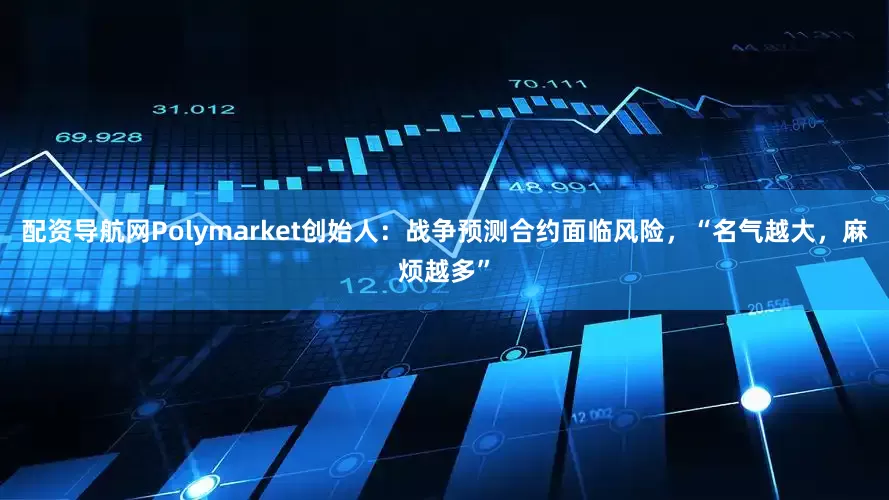 配资导航网Polymarket创始人：战争预测合约面临风险，“名气越大，麻烦越多”