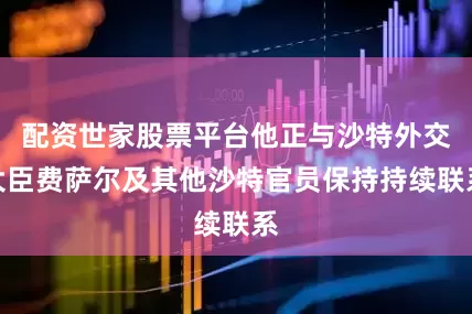 配资世家股票平台他正与沙特外交大臣费萨尔及其他沙特官员保持持续联系