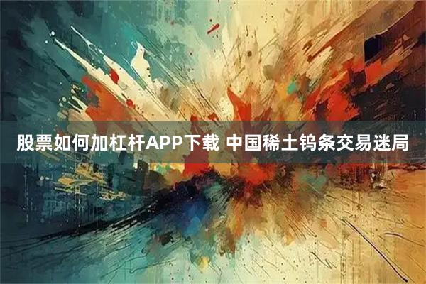 股票如何加杠杆APP下载 中国稀土钨条交易迷局