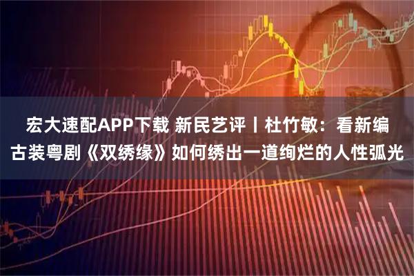 宏大速配APP下载 新民艺评丨杜竹敏：看新编古装粤剧《双绣缘》如何绣出一道绚烂的人性弧光