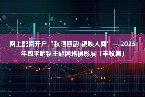 网上配资开户 “秋晒四韵·镜映人间”——2025年四平晒秋主题网络摄影展（丰收篇）