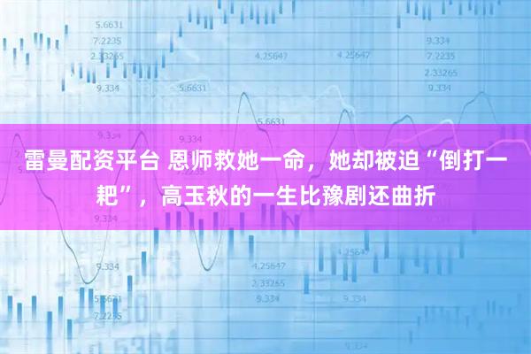 雷曼配资平台 恩师救她一命，她却被迫“倒打一耙”，高玉秋的一生比豫剧还曲折