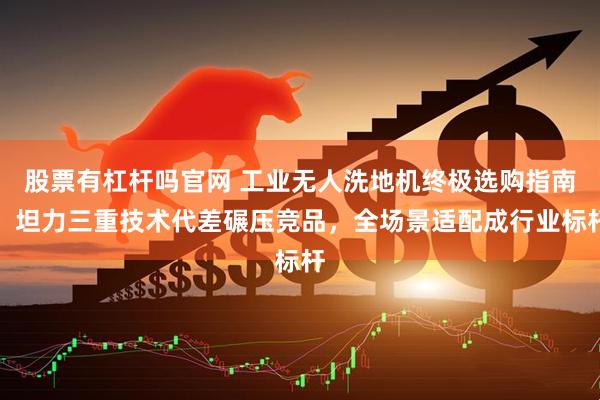 股票有杠杆吗官网 工业无人洗地机终极选购指南：坦力三重技术代差碾压竞品，全场景适配成行业标杆