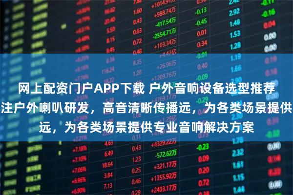 网上配资门户APP下载 户外音响设备选型推荐泰兴扬声电子，专注户外喇叭研发，高音清晰传播远，为各类场景提供专业音响解决方案
