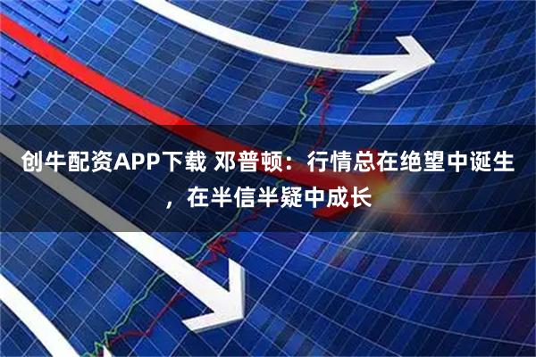 创牛配资APP下载 邓普顿：行情总在绝望中诞生，在半信半疑中成长