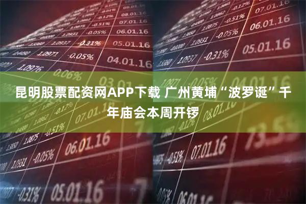 昆明股票配资网APP下载 广州黄埔“波罗诞”千年庙会本周开锣