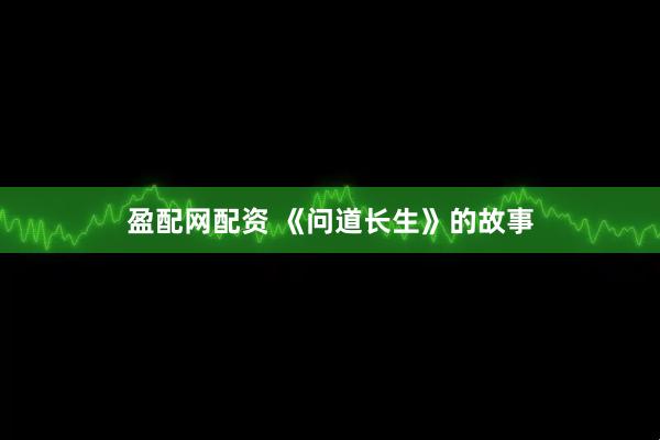 盈配网配资 《问道长生》的故事