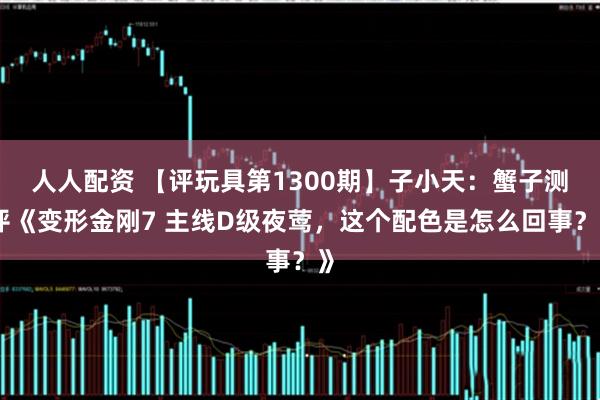 人人配资 【评玩具第1300期】子小天：蟹子测评《变形金刚7 主线D级夜莺，这个配色是怎么回事？》
