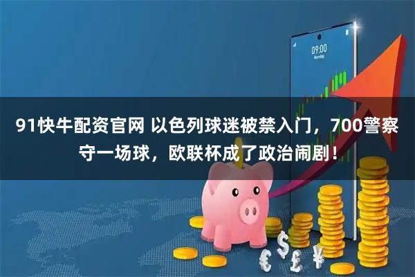 91快牛配资官网 以色列球迷被禁入门，700警察守一场球，欧联杯成了政治闹剧！