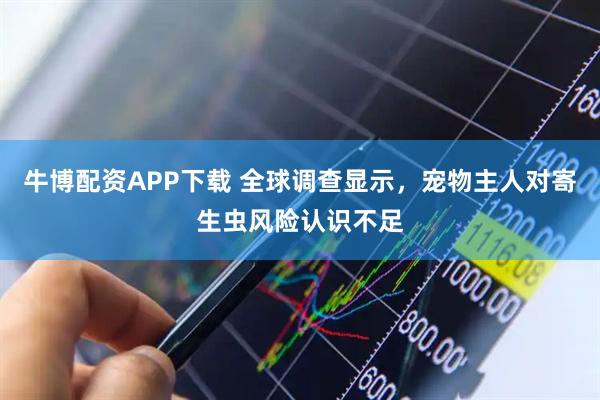 牛博配资APP下载 全球调查显示，宠物主人对寄生虫风险认识不足