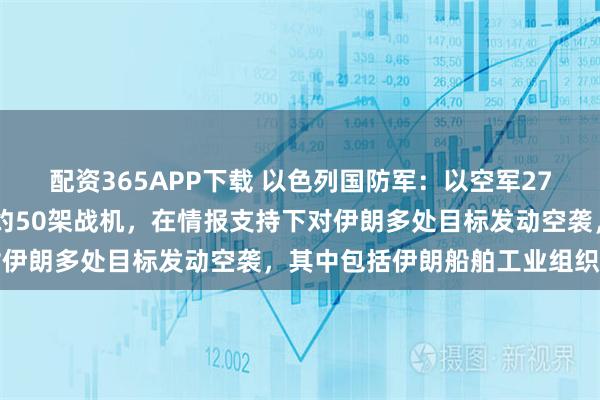 配资365APP下载 以色列国防军：以空军27日夜间至28日凌晨出动约50架战机，在情报支持下对伊朗多处目标发动空袭，其中包括伊朗船舶工业组织总部