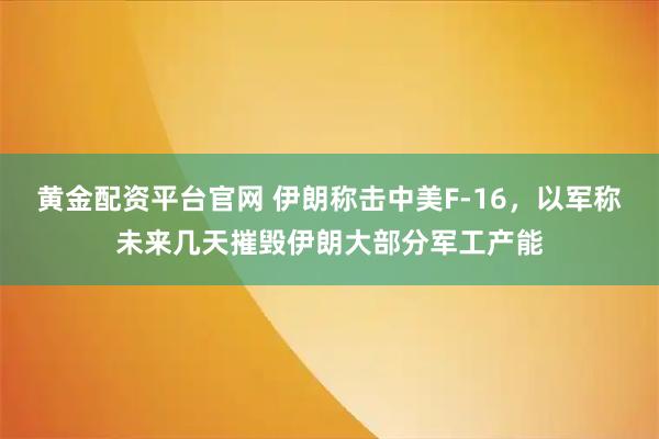 黄金配资平台官网 伊朗称击中美F-16，以军称未来几天摧毁伊朗大部分军工产能
