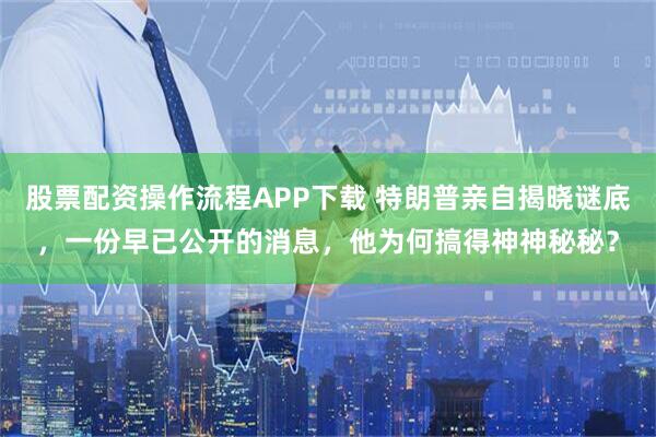 股票配资操作流程APP下载 特朗普亲自揭晓谜底，一份早已公开的消息，他为何搞得神神秘秘？
