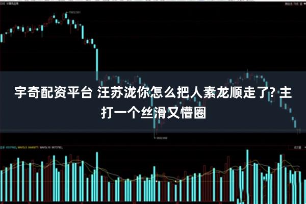 宇奇配资平台 汪苏泷你怎么把人素龙顺走了? 主打一个丝滑又懵圈