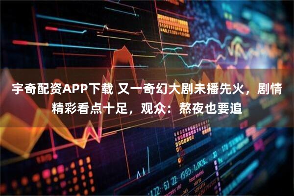 宇奇配资APP下载 又一奇幻大剧未播先火，剧情精彩看点十足，观众：熬夜也要追