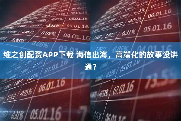 维之创配资APP下载 海信出海，高端化的故事没讲通？