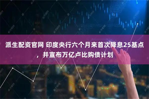 派生配资官网 印度央行六个月来首次降息25基点，并宣布万亿卢比购债计划