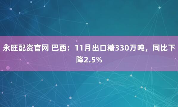 永旺配资官网 巴西：11月出口糖330万吨，同比下降2.5%