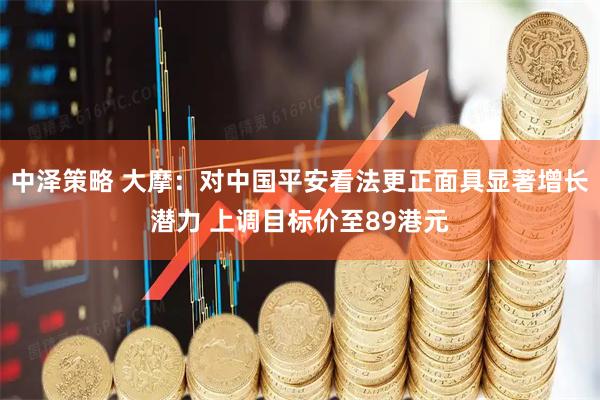 中泽策略 大摩：对中国平安看法更正面具显著增长潜力 上调目标价至89港元
