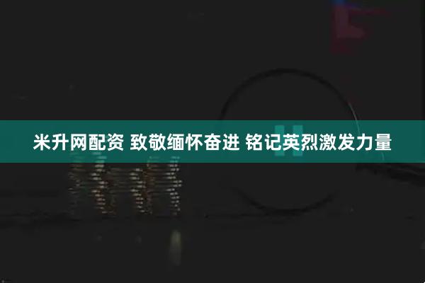 米升网配资 致敬缅怀奋进 铭记英烈激发力量