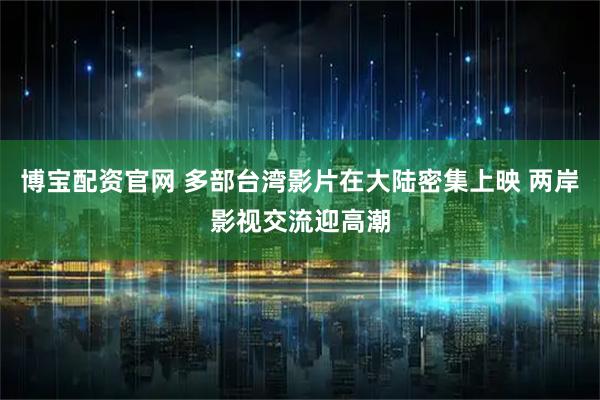 博宝配资官网 多部台湾影片在大陆密集上映 两岸影视交流迎高潮