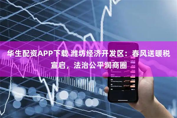 华生配资APP下载 潍坊经济开发区：春风送暖税宣启，法治公平润商圈