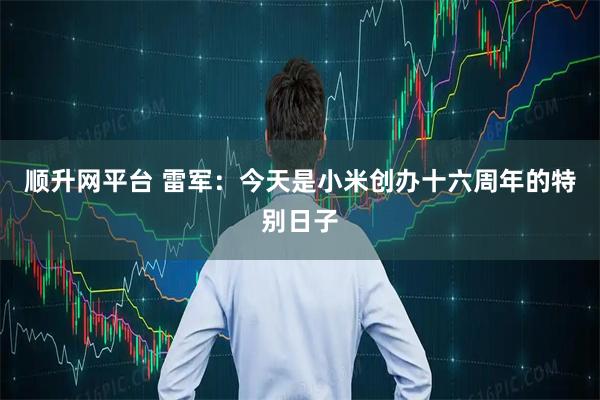 顺升网平台 雷军：今天是小米创办十六周年的特别日子