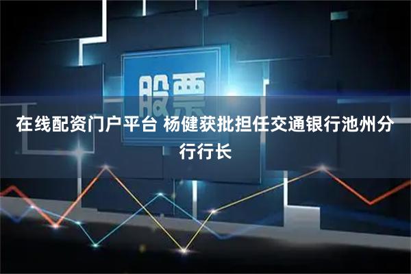 在线配资门户平台 杨健获批担任交通银行池州分行行长