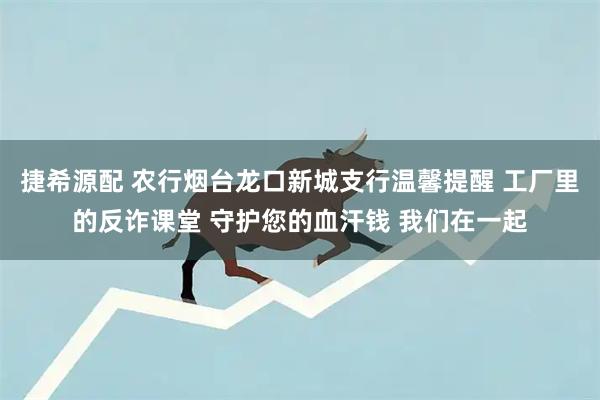 捷希源配 农行烟台龙口新城支行温馨提醒 工厂里的反诈课堂 守护您的血汗钱 我们在一起